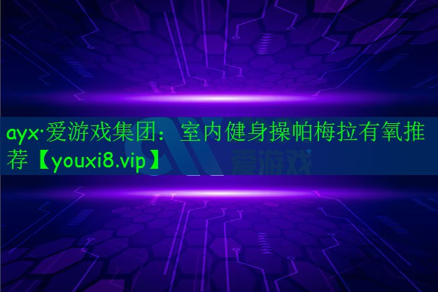 <strong>ayx·愛(ài)游戲集團(tuán)：室內(nèi)健身操帕梅拉有氧推薦</strong>