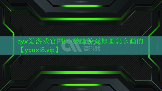 ayx愛游戲官網(wǎng)!小孩畫游戲原畫怎么畫的