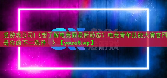 《想了解電競圈最新動態(tài)？電競青年技能大賽官網(wǎng)是你的不二選擇！》